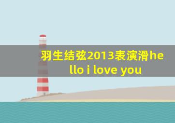 羽生结弦2013表演滑hello i love you